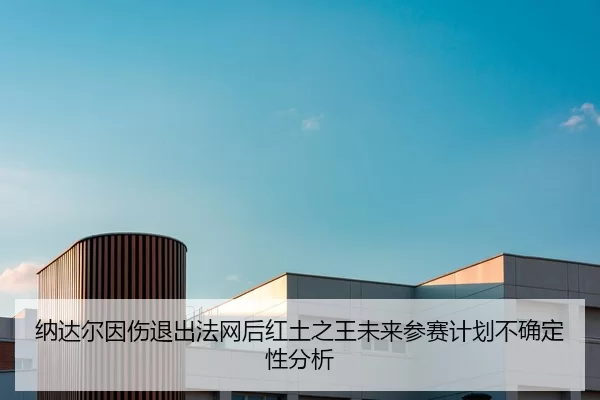 纳达尔因伤退出法网后红土之王未来参赛计划不确定性分析
