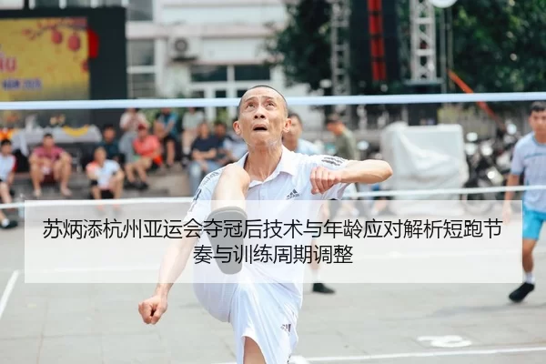 苏炳添杭州亚运会夺冠后技术与年龄应对解析短跑节奏与训练周期调整